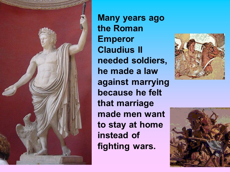 Many years ago  the Roman Emperor Claudius II needed soldiers, he made a